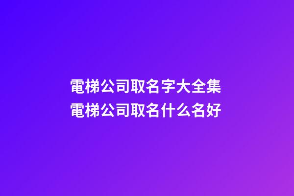 電梯公司取名字大全集 電梯公司取名什么名好-第1張-公司起名-玄機(jī)派